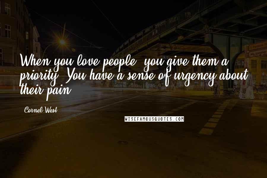 Cornel West Quotes: When you love people, you give them a priority. You have a sense of urgency about their pain.