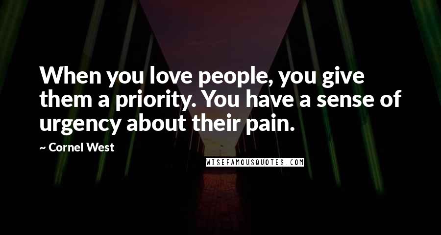 Cornel West Quotes: When you love people, you give them a priority. You have a sense of urgency about their pain.