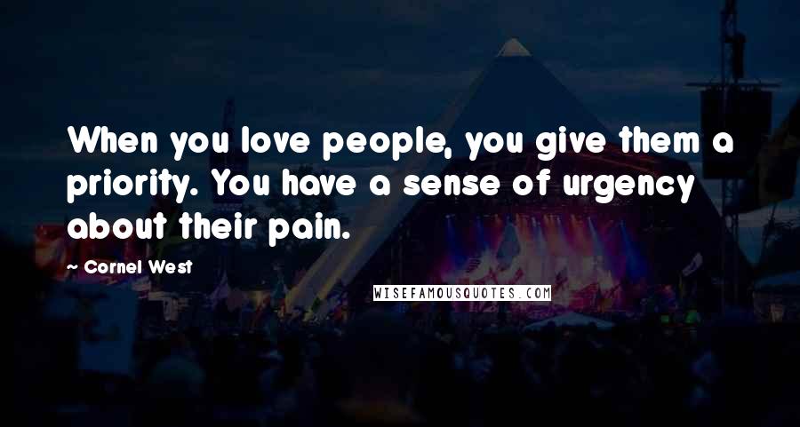 Cornel West Quotes: When you love people, you give them a priority. You have a sense of urgency about their pain.