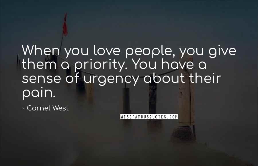 Cornel West Quotes: When you love people, you give them a priority. You have a sense of urgency about their pain.