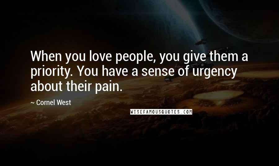 Cornel West Quotes: When you love people, you give them a priority. You have a sense of urgency about their pain.