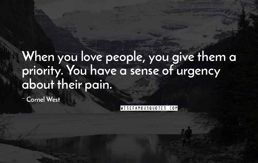 Cornel West Quotes: When you love people, you give them a priority. You have a sense of urgency about their pain.