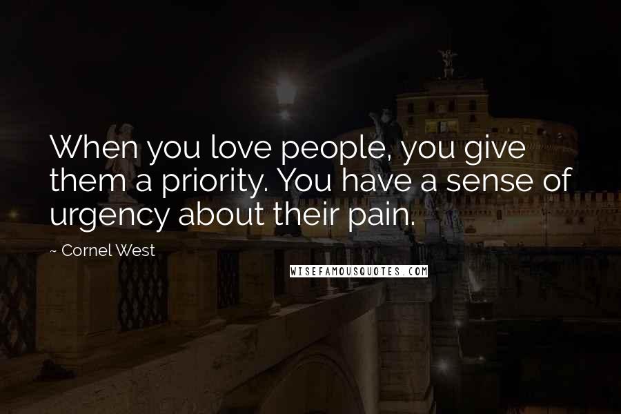 Cornel West Quotes: When you love people, you give them a priority. You have a sense of urgency about their pain.