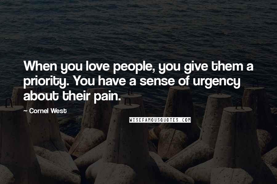 Cornel West Quotes: When you love people, you give them a priority. You have a sense of urgency about their pain.