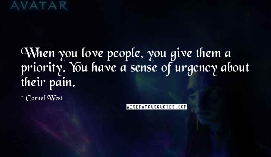 Cornel West Quotes: When you love people, you give them a priority. You have a sense of urgency about their pain.
