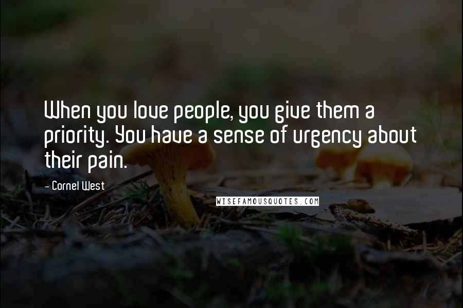 Cornel West Quotes: When you love people, you give them a priority. You have a sense of urgency about their pain.