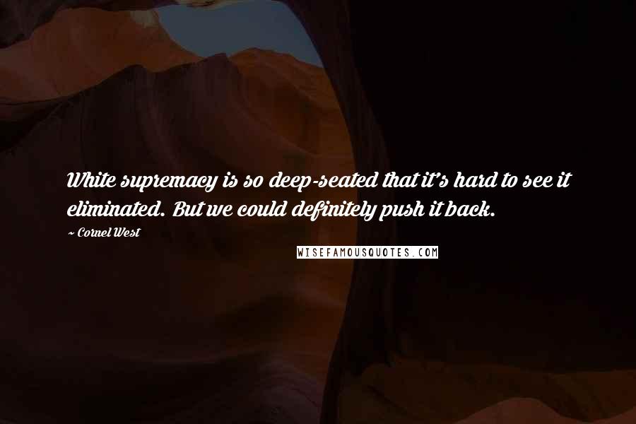 Cornel West Quotes: White supremacy is so deep-seated that it's hard to see it eliminated. But we could definitely push it back.