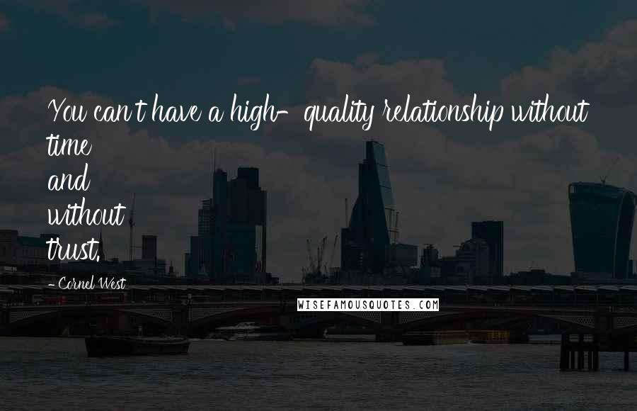 Cornel West Quotes: You can't have a high-quality relationship without time and without trust.