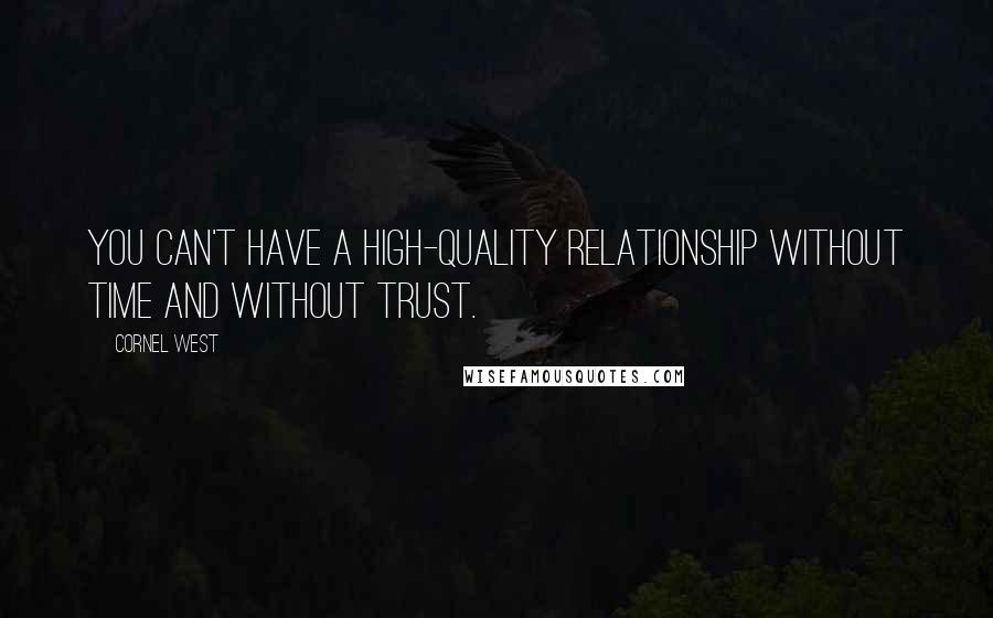 Cornel West Quotes: You can't have a high-quality relationship without time and without trust.