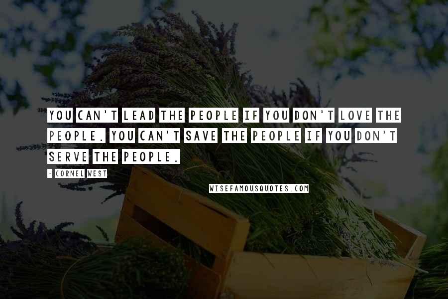 Cornel West Quotes: You can't lead the people if you don't love the people. You can't save the people if you don't serve the people.