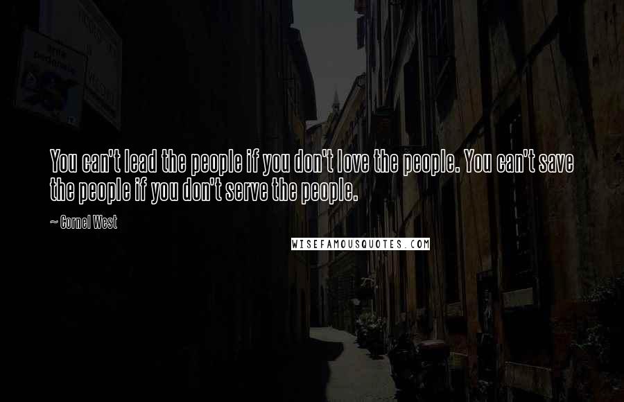 Cornel West Quotes: You can't lead the people if you don't love the people. You can't save the people if you don't serve the people.