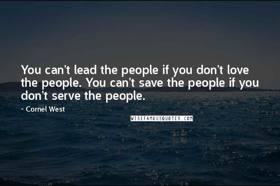 Cornel West Quotes: You can't lead the people if you don't love the people. You can't save the people if you don't serve the people.