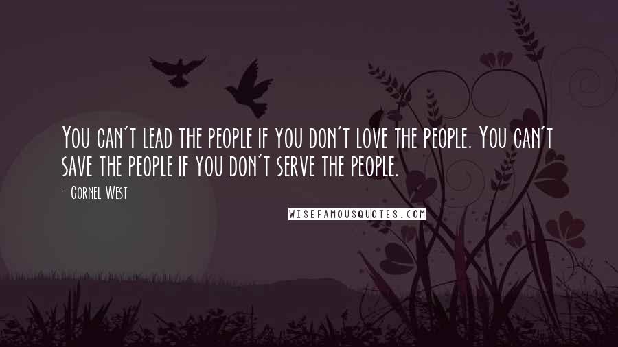 Cornel West Quotes: You can't lead the people if you don't love the people. You can't save the people if you don't serve the people.