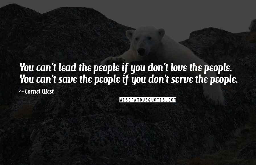 Cornel West Quotes: You can't lead the people if you don't love the people. You can't save the people if you don't serve the people.