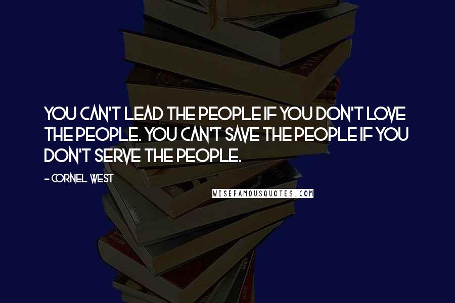 Cornel West Quotes: You can't lead the people if you don't love the people. You can't save the people if you don't serve the people.