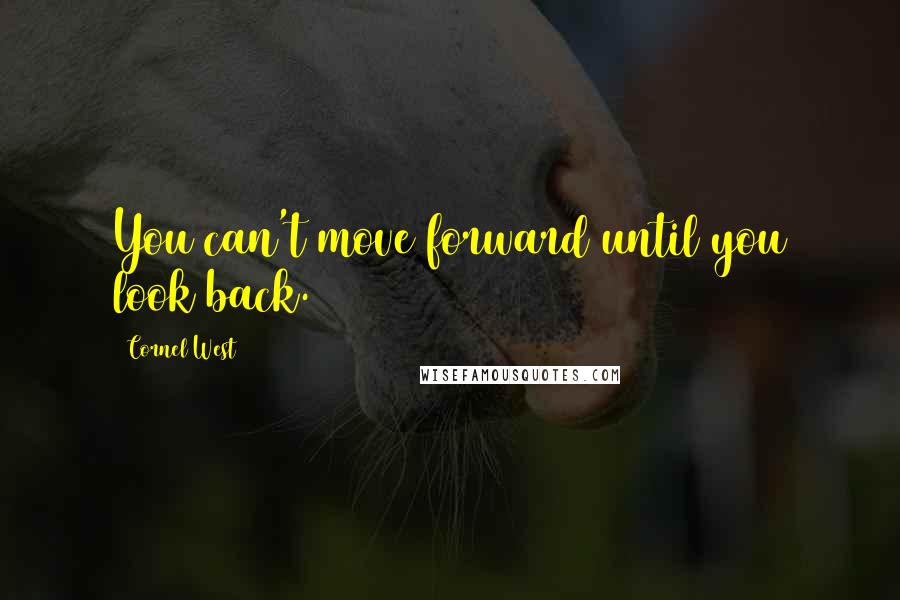 Cornel West Quotes: You can't move forward until you look back.