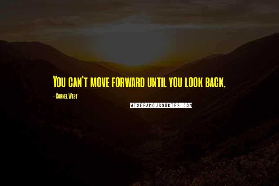 Cornel West Quotes: You can't move forward until you look back.