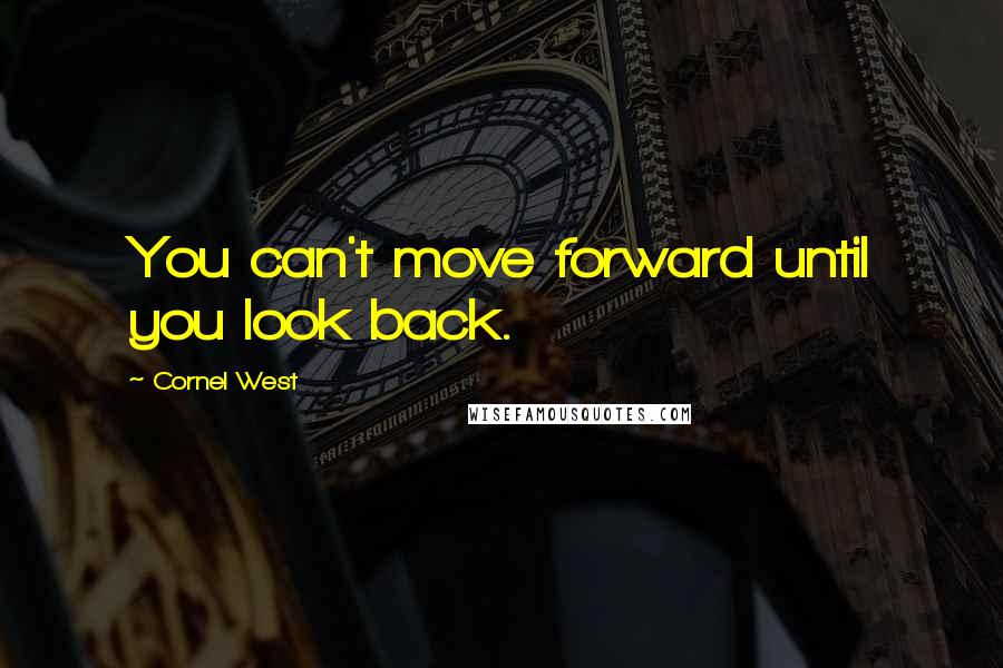 Cornel West Quotes: You can't move forward until you look back.