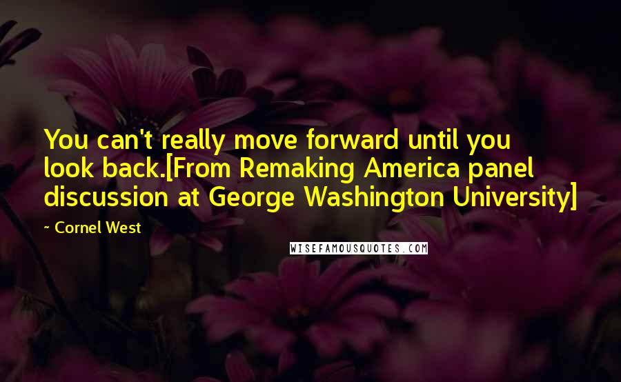 Cornel West Quotes: You can't really move forward until you look back.[From Remaking America panel discussion at George Washington University]