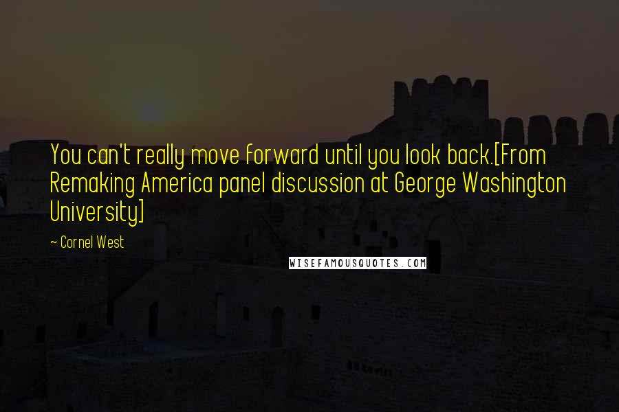 Cornel West Quotes: You can't really move forward until you look back.[From Remaking America panel discussion at George Washington University]