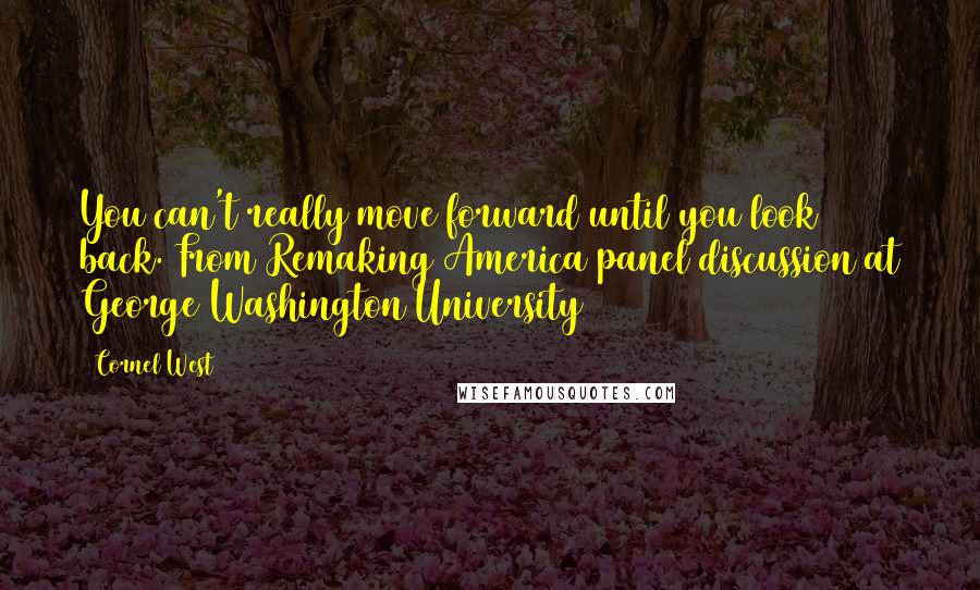 Cornel West Quotes: You can't really move forward until you look back.[From Remaking America panel discussion at George Washington University]