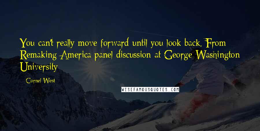 Cornel West Quotes: You can't really move forward until you look back.[From Remaking America panel discussion at George Washington University]