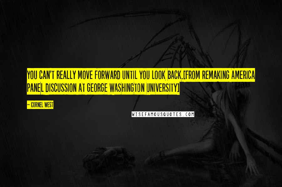 Cornel West Quotes: You can't really move forward until you look back.[From Remaking America panel discussion at George Washington University]