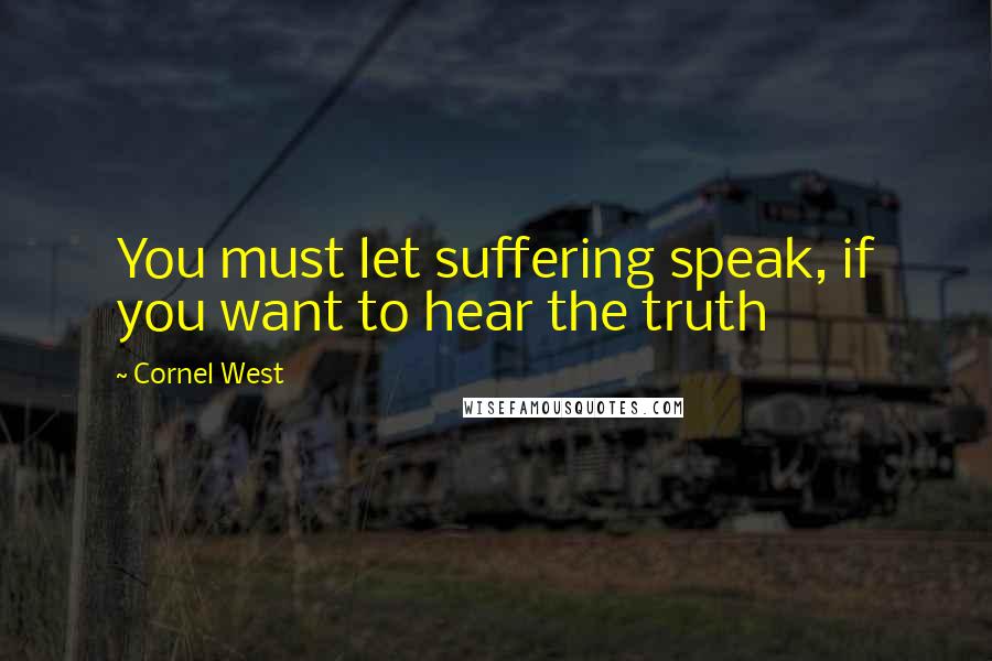 Cornel West Quotes: You must let suffering speak, if you want to hear the truth