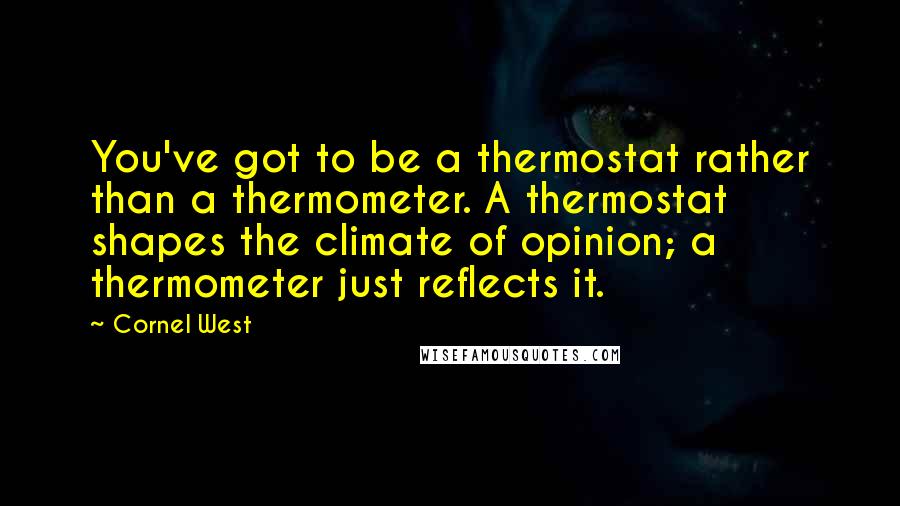 Cornel West Quotes: You've got to be a thermostat rather than a thermometer. A thermostat shapes the climate of opinion; a thermometer just reflects it.