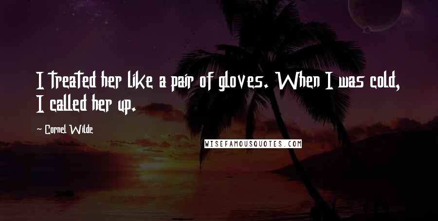 Cornel Wilde Quotes: I treated her like a pair of gloves. When I was cold, I called her up.