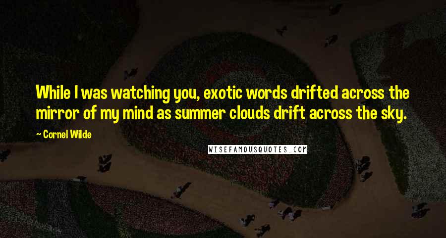 Cornel Wilde Quotes: While I was watching you, exotic words drifted across the mirror of my mind as summer clouds drift across the sky.