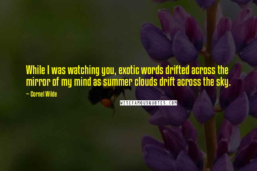 Cornel Wilde Quotes: While I was watching you, exotic words drifted across the mirror of my mind as summer clouds drift across the sky.