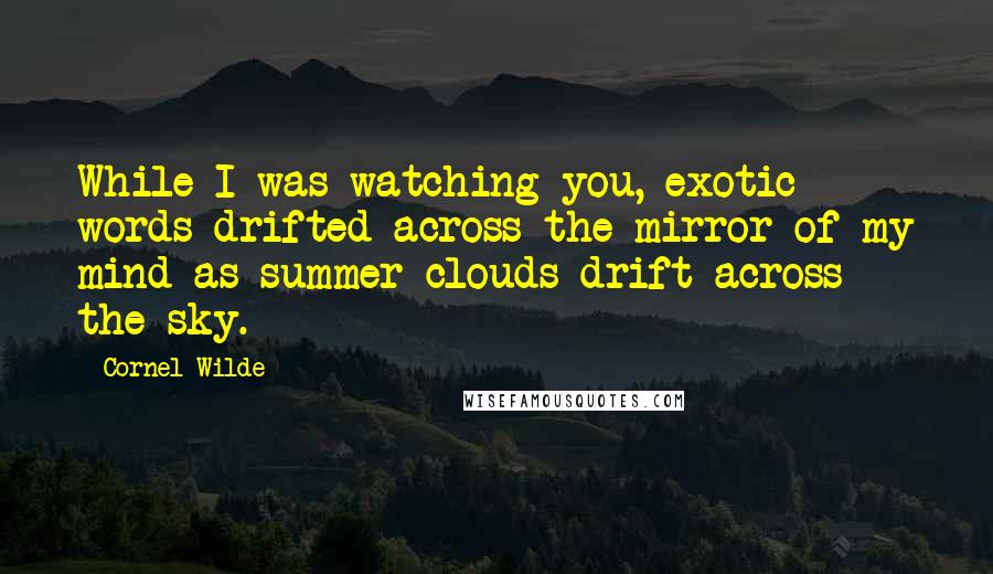 Cornel Wilde Quotes: While I was watching you, exotic words drifted across the mirror of my mind as summer clouds drift across the sky.