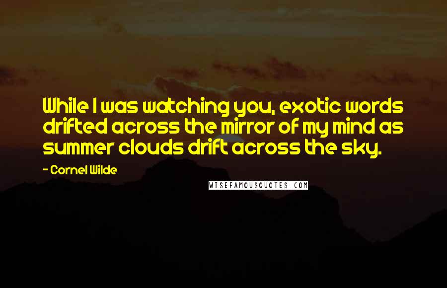 Cornel Wilde Quotes: While I was watching you, exotic words drifted across the mirror of my mind as summer clouds drift across the sky.