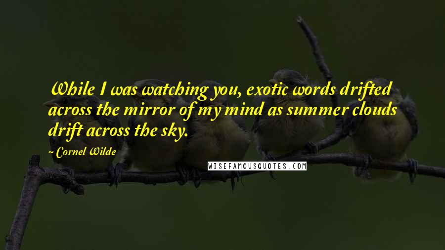 Cornel Wilde Quotes: While I was watching you, exotic words drifted across the mirror of my mind as summer clouds drift across the sky.