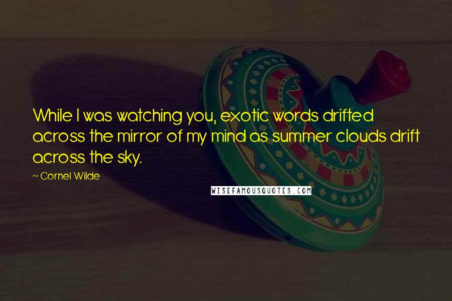 Cornel Wilde Quotes: While I was watching you, exotic words drifted across the mirror of my mind as summer clouds drift across the sky.