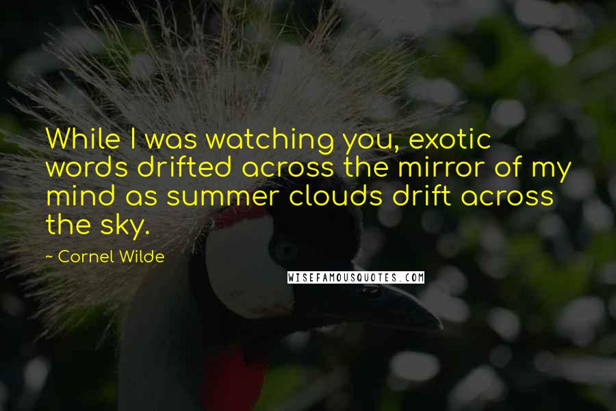 Cornel Wilde Quotes: While I was watching you, exotic words drifted across the mirror of my mind as summer clouds drift across the sky.