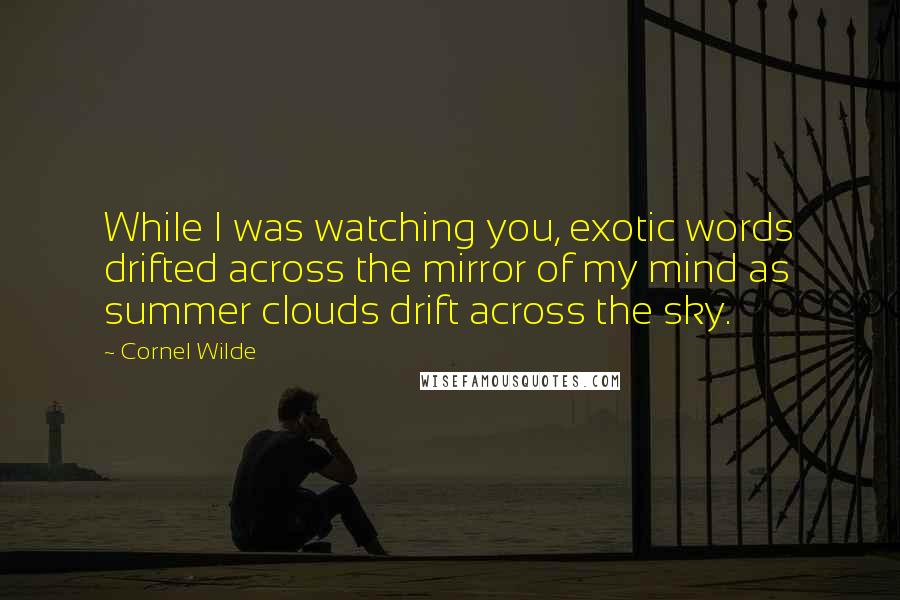 Cornel Wilde Quotes: While I was watching you, exotic words drifted across the mirror of my mind as summer clouds drift across the sky.