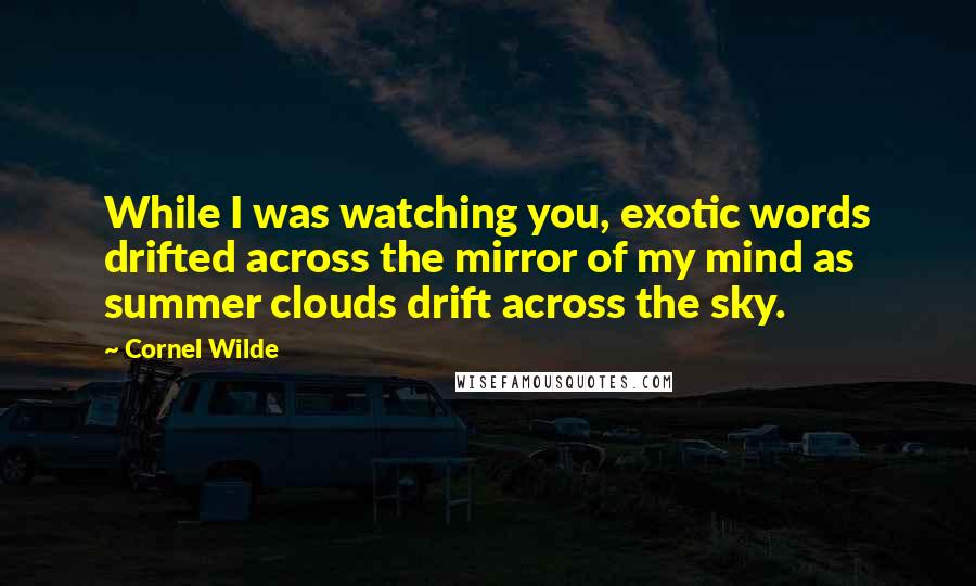 Cornel Wilde Quotes: While I was watching you, exotic words drifted across the mirror of my mind as summer clouds drift across the sky.