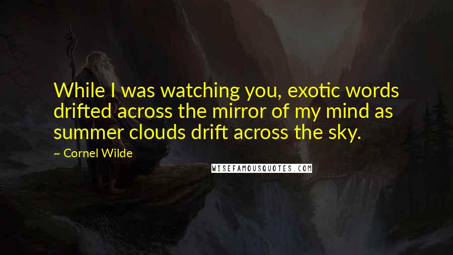 Cornel Wilde Quotes: While I was watching you, exotic words drifted across the mirror of my mind as summer clouds drift across the sky.