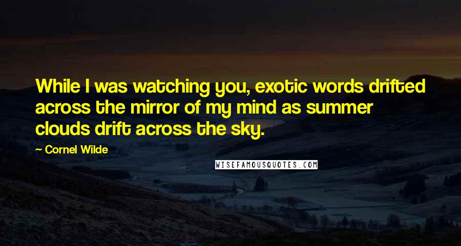 Cornel Wilde Quotes: While I was watching you, exotic words drifted across the mirror of my mind as summer clouds drift across the sky.