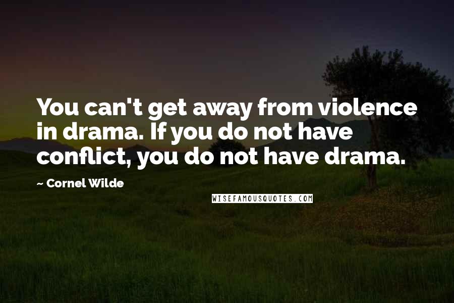 Cornel Wilde Quotes: You can't get away from violence in drama. If you do not have conflict, you do not have drama.