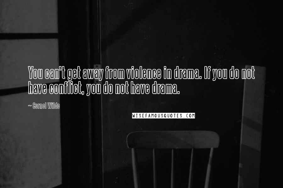 Cornel Wilde Quotes: You can't get away from violence in drama. If you do not have conflict, you do not have drama.