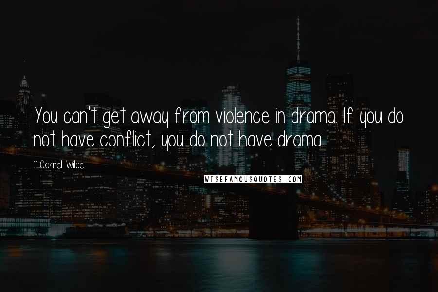 Cornel Wilde Quotes: You can't get away from violence in drama. If you do not have conflict, you do not have drama.