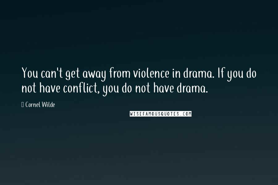 Cornel Wilde Quotes: You can't get away from violence in drama. If you do not have conflict, you do not have drama.