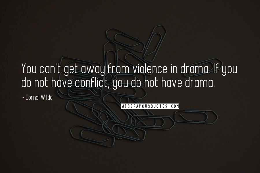Cornel Wilde Quotes: You can't get away from violence in drama. If you do not have conflict, you do not have drama.