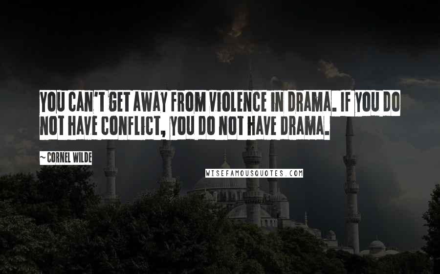 Cornel Wilde Quotes: You can't get away from violence in drama. If you do not have conflict, you do not have drama.