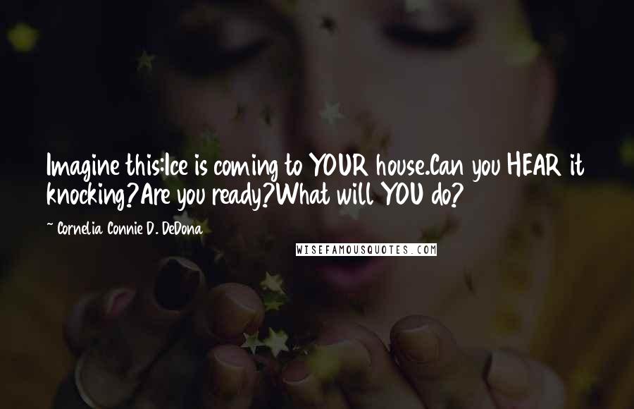 Cornelia Connie D. DeDona Quotes: Imagine this:Ice is coming to YOUR house.Can you HEAR it knocking?Are you ready?What will YOU do?