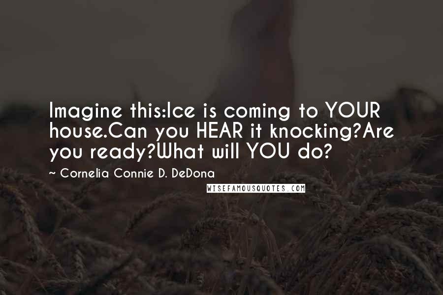 Cornelia Connie D. DeDona Quotes: Imagine this:Ice is coming to YOUR house.Can you HEAR it knocking?Are you ready?What will YOU do?