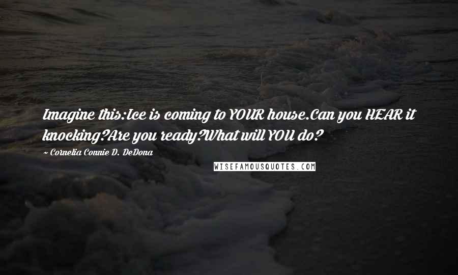 Cornelia Connie D. DeDona Quotes: Imagine this:Ice is coming to YOUR house.Can you HEAR it knocking?Are you ready?What will YOU do?